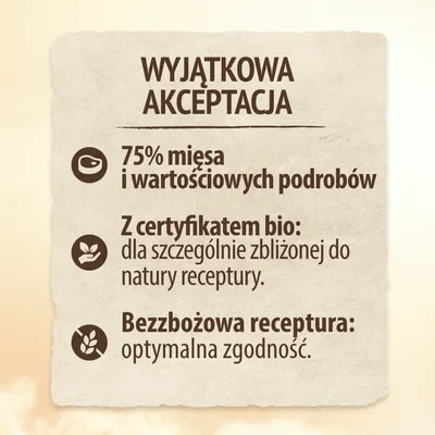 Wyjątkowa akceptacja: 75% mięsa i wartościowych podrobów, z certyfikatem bio dla szczególnie zbliżonej do natury receptury, bezzbożowa receptura – optymalna zgodność.