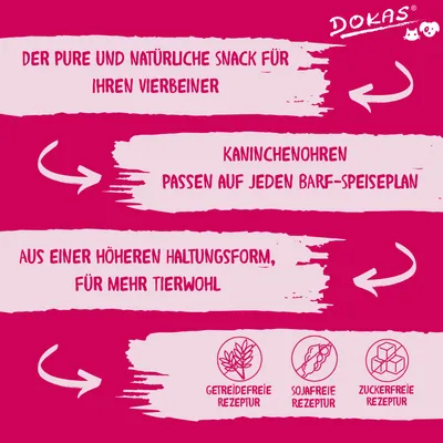 Dokas. Der pure und natürliche Snack für Ihren Vierbeiner. Kaninchenohren passen auf jeden BARF-Speiseplan. Aus höherer Haltungsform für mehr Tierwohl. Getreidefreie, sojafreie, zuckerfreie Rezeptur.