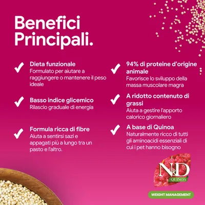 N&D Quinoa Weight Management. Principali vantaggi: dieta funzionale, indice glicemico basso, formula ricca di fibre, 94% di proteine animali, poco grasso, a base di quinoa. N&D Quinoa Weight Management. Principali vantaggi: dieta funzionale, indice glicemico basso, formula ricca di fibre, 94% di proteine animali, poco grasso, a base di quinoa.