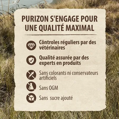 Purizon s'engage pour une qualité maximal : contrôles réguliers par des vétérinaires, qualité assurée par des experts, sans colorants ni conservateurs artificiels, sans OGM, sans sucre ajouté.