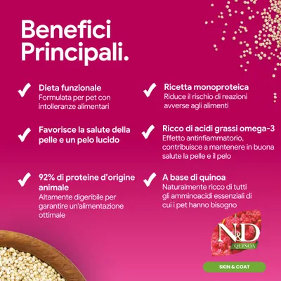 Vantaggi principali: dieta funzionale, ricetta monoproteica, favorisce la salute di pelle e coat, 92% di proteine animali, ricco di acidi grassi omega 3, a base di quinoa. N&D Quinoa skin & coat. Vantaggi principali: dieta funzionale, ricetta monoproteica, favorisce la salute di pelle e coat, 92% di proteine animali, ricco di acidi grassi omega 3, a base di quinoa. N&D Quinoa skin & coat.