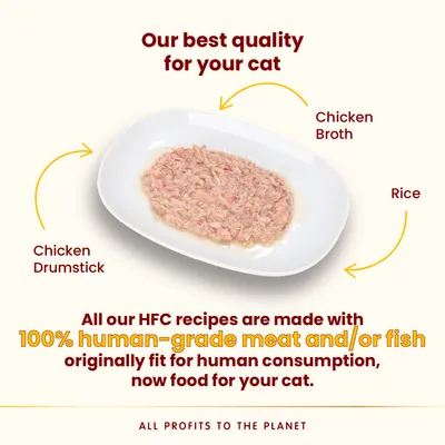 Chicken Drumstick, Chicken Broth, Rice. Our best quality for your cat. All our HFC recipes are made with 100% human-grade meat and/or fish, now food for your cat. All profits to the planet.