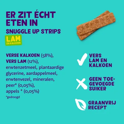 Snuggle Up Strips lam en kalkoen. Verse kalkoen 58%, vers lam 12%, erwtenzetmeel, aardappelmeel, geen toegevoegde suiker, graanvrij recept, vers lam en kalkoen.