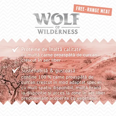 Wolf of Wilderness. Free-range meat. Proteine de înaltă calitate: cu multă carne proaspătă de curcan crescut în aer liber. Sustenabilă & gustoasă: conține 100% carne proaspătă de curcan. Wolf of Wilderness. Free-range meat. Proteine de înaltă calitate: cu multă carne proaspătă de curcan crescut în aer liber. Sustenabilă & gustoasă: conține 100% carne proaspătă de curcan.