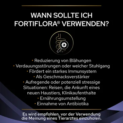 Wann sollte ich FortiFlora verwenden? Reduzierung von Blähungen, Verdauungsstörungen, Immunstärkung, Geschmacksverstärker, stressige Situationen, Ernährungsumstellung, Antibiotika. Tierarzt konsultieren. Wann sollte ich FortiFlora verwenden? Reduzierung von Blähungen, Verdauungsstörungen, Immunstärkung, Geschmacksverstärker, stressige Situationen, Ernährungsumstellung, Antibiotika. Tierarzt konsultieren.
