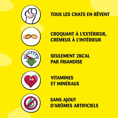Tous les chats en rêvent. Croquant à l’extérieur, crémeux à l’intérieur. Seulement 2 kcal par friandise. Vitamines et minéraux. Sans ajout d’arômes artificiels.