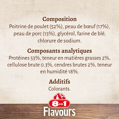 8 in 1 Flavours – Composition : poitrine de poulet 52 %, peau de bœuf 17 %, peau de porc 13 %, glycérol, farine de blé, chlorure de sodium. Protéines 53 %, matières grasses 2 %, colorants.