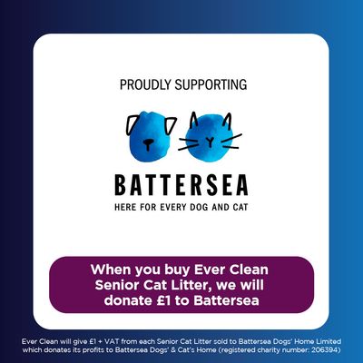 Proudly supporting Battersea. When you buy Ever Clean Senior Cat Litter, we will donate £1 to Battersea. Battersea – here for every dog and cat.