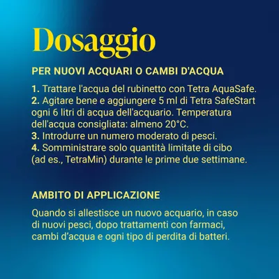 Istruzioni di dosaggio per nuovi acquari o cambi d'acqua: utilizzare Tetra AquaSafe, dosare SafeStart, introdurre un numero moderato di pesci, limitare l'alimento. Applicazione per nuovi acquari. Istruzioni di dosaggio per nuovi acquari o cambi d'acqua: utilizzare Tetra AquaSafe, dosare SafeStart, introdurre un numero moderato di pesci, limitare l'alimento. Applicazione per nuovi acquari.