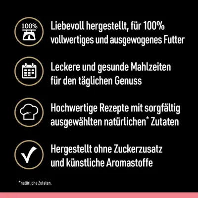 Liebevoll hergestellt, für 100% vollwertiges und ausgewogenes Futter. Leckere Mahlzeiten für täglichen Genuss. Hochwertige Rezepte mit natürlichen Zutaten. Ohne Zuckerzusatz oder künstliche Aromastoffe.