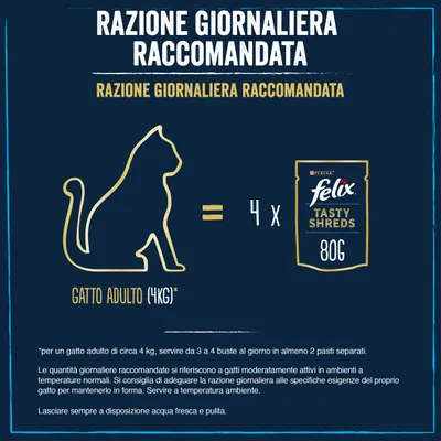 Razione giornaliera raccomandata: gatto adulto 4 kg = 4 buste Felix Tasty Shreds 80 g. Servire da 3 a 4 buste al giorno in almeno 2 pasti separati. Lasciare acqua fresca e pulita.