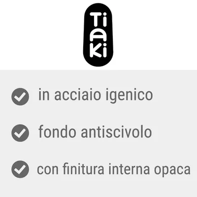 Tiaki. In acciaio igienico, fondo antiscivolo, con finitura interna opaca.