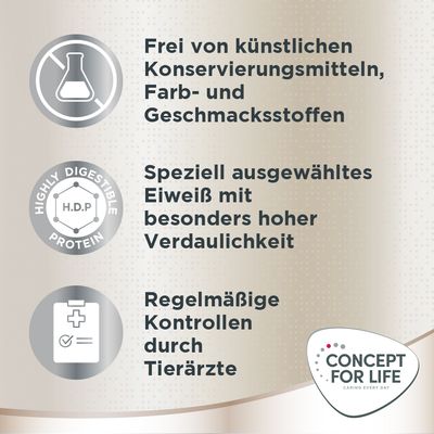 Frei von künstlichen Konservierungsmitteln, Farb- und Geschmacksstoffen. Speziell ausgewähltes Eiweiß mit hoher Verdaulichkeit. Regelmäßige Kontrollen durch Tierärzte. Concept for Life.