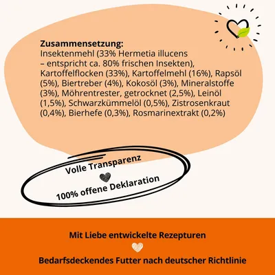 Zusammensetzung: Insektenmehl, Kartoffelflocken, Bierhefe. Volle Transparenz, 100% offene Deklaration. Mit Liebe entwickelte Rezepte, bedarfsdeckendes Futter nach deutscher Richtlinie.