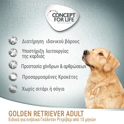 CONCEPT FOR LIFE. Διατήρηση ιδανικού βάρους, υποστήριξη λειτουργίας καρδιάς, προστασία χόνδρων & αρθρώσεων, προσαρμοσμένες κροκέτες, χωρίς σιτάρι ή σόγια. GOLDEN RETRIEVER ADULT, ειδικά για ενήλικα Γκόλντεν Ριτρίβερ από 15 μηνών. CONCEPT FOR LIFE. Διατήρηση ιδανικού βάρους, υποστήριξη λειτουργίας καρδιάς, προστασία χόνδρων & αρθρώσεων, προσαρμοσμένες κροκέτες, χωρίς σιτάρι ή σόγια. GOLDEN RETRIEVER ADULT, ειδικά για ενήλικα Γκόλντεν Ριτρίβερ από 15 μηνών.