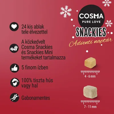 COSMA PURE LOVE SNACKIES Adventi naptár. 24 kis ablak, Cosma Snackies és Snackies Mini, 5 íz, 100% tiszta hús vagy hal, gabonamentes. Kockák mérete: 4–6 mm és 7–11 mm. COSMA PURE LOVE SNACKIES Adventi naptár. 24 kis ablak, Cosma Snackies és Snackies Mini, 5 íz, 100% tiszta hús vagy hal, gabonamentes. Kockák mérete: 4–6 mm és 7–11 mm.