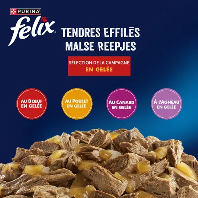 Purina Felix Tendres Effilés. Sélection : Au bœuf en gelée, Au poulet en gelée, Au canard en gelée, À l'agneau en gelée. Sélection de la campagne en gelée. Purina Felix Tendres Effilés. Sélection : Au bœuf en gelée, Au poulet en gelée, Au canard en gelée, À l'agneau en gelée. Sélection de la campagne en gelée.