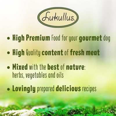 Lukullus. High Premium Food for your gourmet dog. High Quality content of fresh meat. Mixed with the best of nature: herbs, vegetables and oils. Lovingly prepared delicious recipes.
