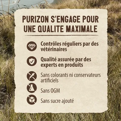 Purizon s'engage pour une qualité maximale : contrôles réguliers par des vétérinaires, qualité assurée par des experts, sans colorants ni conservateurs artificiels, sans OGM, sans sucre ajouté.
