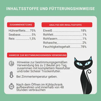 Inhaltsstoffe: Hühnerfilets 75%, Seabass 5%, Reis 1,5%. Analyse: Eiweiss 18%, Rohfett 1%, Rohfasern 1%, Rohasche 2%, Feuchtigkeit 78%. Hinweise zur Verwendung: Bis zu 2 Beutel pro Tag.