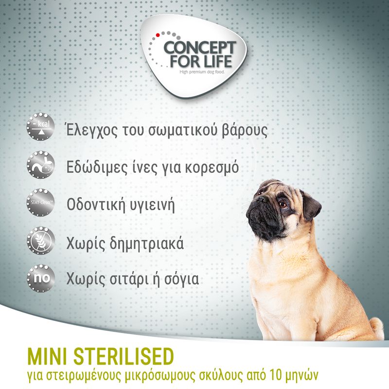 CONCEPT FOR LIFE. Έλεγχος του σωματικού βάρους, Εδώδιμες ίνες για κορεσμό, Οδοντική υγιεινή, Χωρίς δημητριακά, Χωρίς σιτάρι ή σόγια. MINI STERILISED για στειρωμένους μικρόσωμους σκύλους από 10 μηνών.