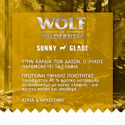 Wolf of Wilderness Sunny Glade. Πρωτεΐνη υψηλής ποιότητας: τουλάχιστον 40 % φρέσκο κοτόπουλο με κρέας ελαφιού. Άγρια & αρχέγονη. Στην καρδιά των δασών, ο λύκος παραμονεύει τα ελάφια.